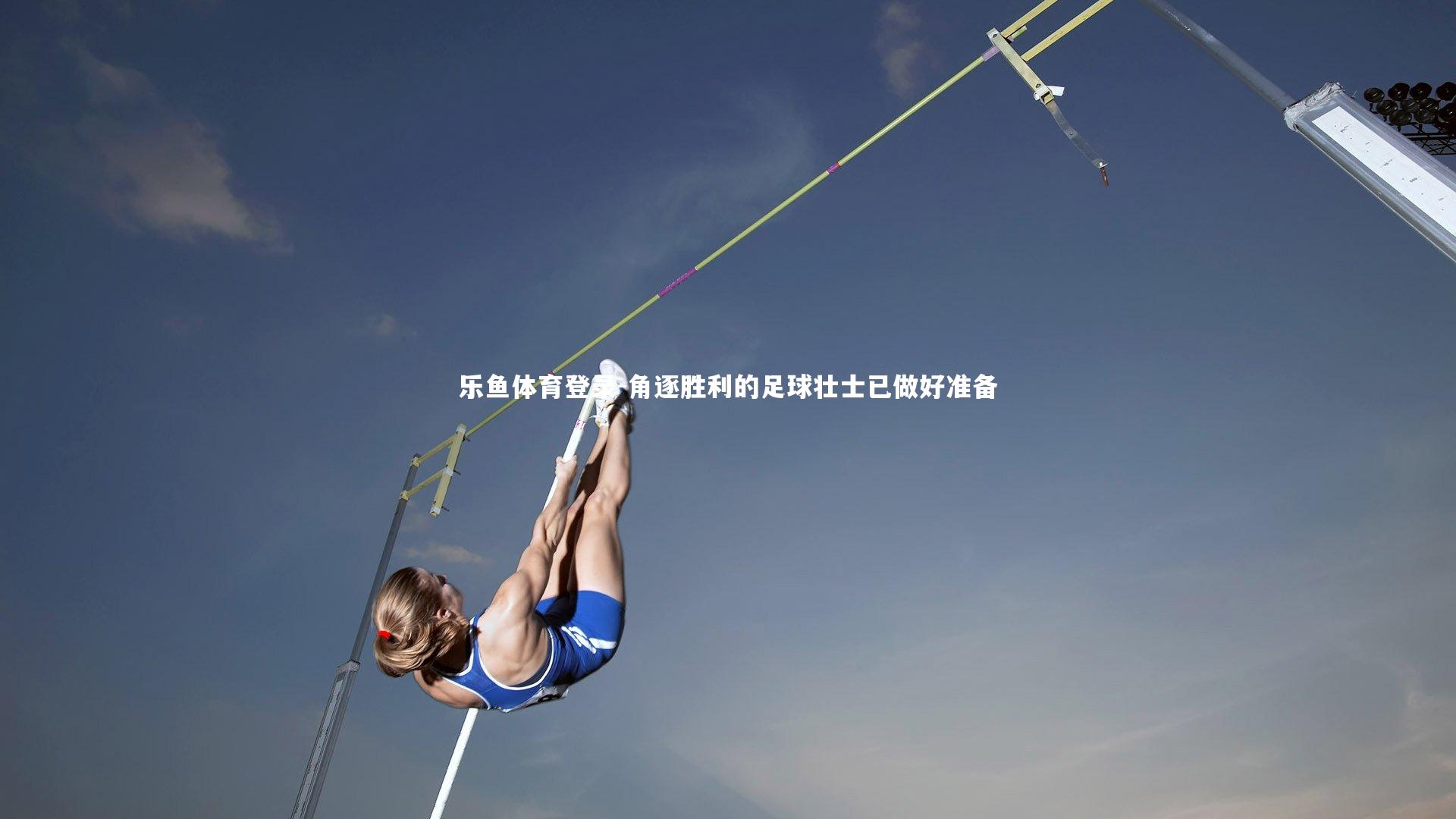 乐鱼体育登录-角逐胜利的足球壮士已做好准备