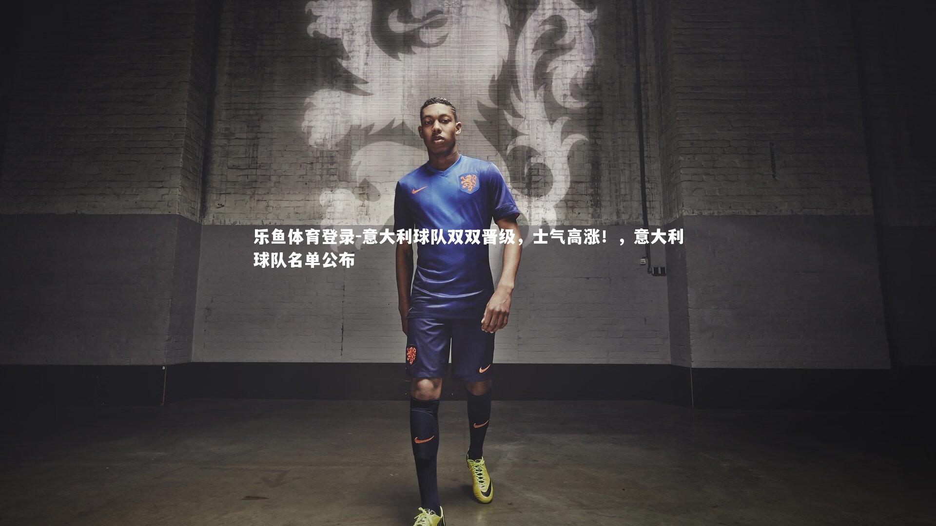 乐鱼体育登录-意大利球队双双晋级，士气高涨！，意大利球队名单公布