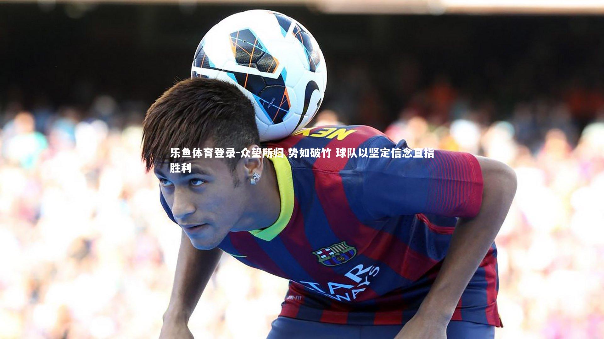 众望所归 势如破竹 球队以坚定信念直指胜利